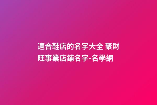 適合鞋店的名字大全 聚財旺事業店鋪名字-名學網-第1張-店鋪起名-玄機派